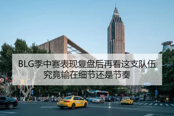 BLG季中赛表现复盘后再看这支队伍究竟输在细节还是节奏