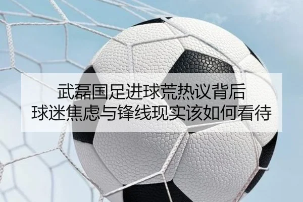 武磊国足进球荒热议背后 球迷焦虑与锋线现实该如何看待
