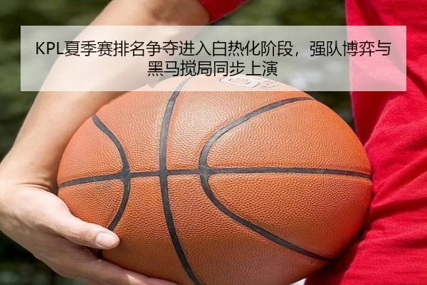 KPL夏季赛排名争夺进入白热化阶段，强队博弈与黑马搅局同步上演